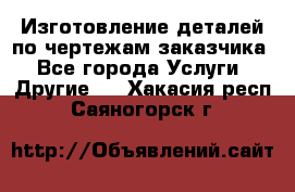 Изготовление деталей по чертежам заказчика - Все города Услуги » Другие   . Хакасия респ.,Саяногорск г.